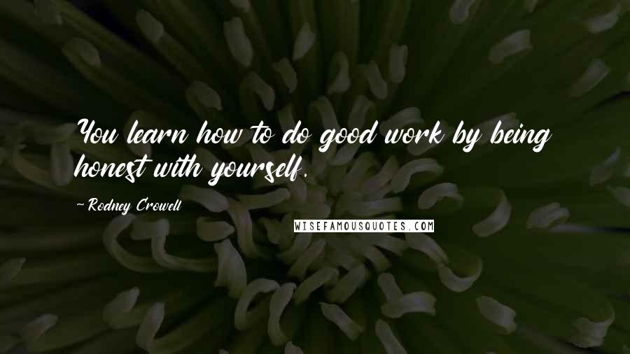 Rodney Crowell quotes: You learn how to do good work by being honest with yourself.