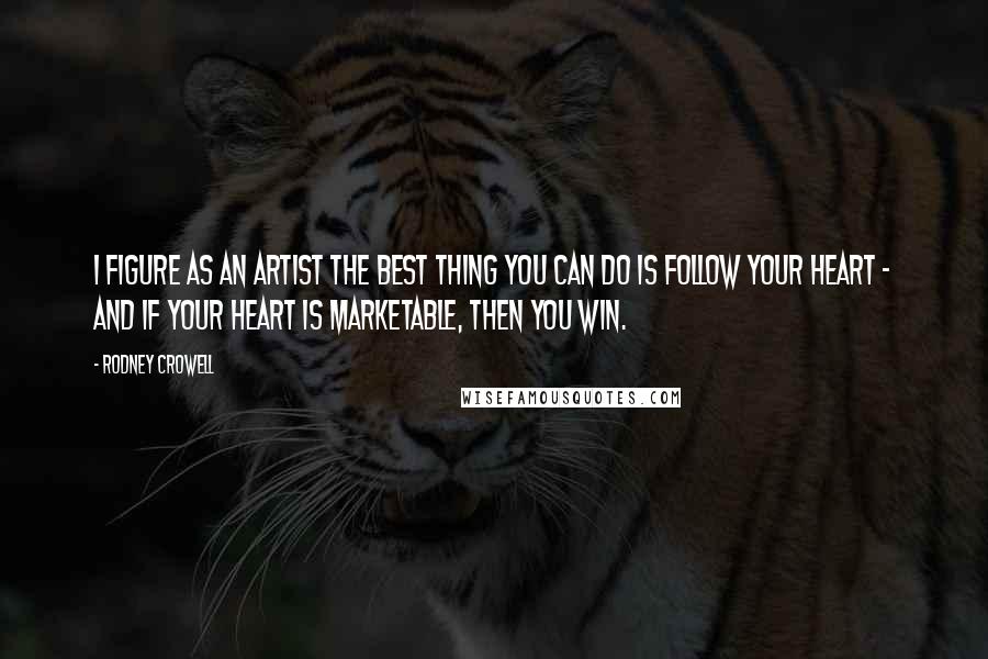 Rodney Crowell quotes: I figure as an artist the best thing you can do is follow your heart - and if your heart is marketable, then you win.