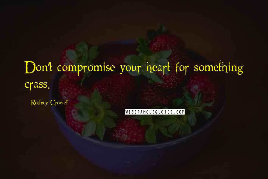 Rodney Crowell quotes: Don't compromise your heart for something crass.