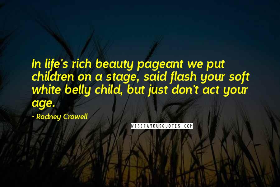 Rodney Crowell quotes: In life's rich beauty pageant we put children on a stage, said flash your soft white belly child, but just don't act your age.