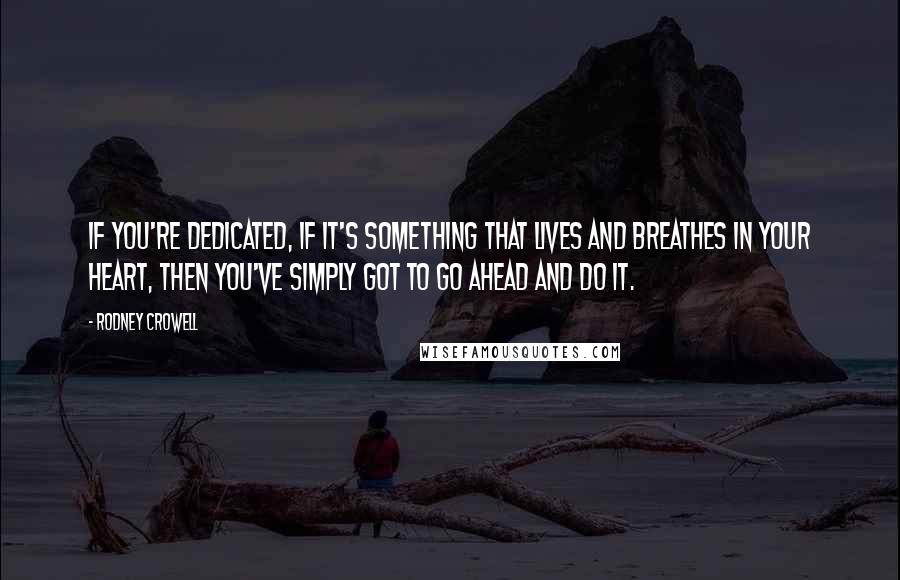 Rodney Crowell quotes: If you're dedicated, if it's something that lives and breathes in your heart, then you've simply got to go ahead and do it.