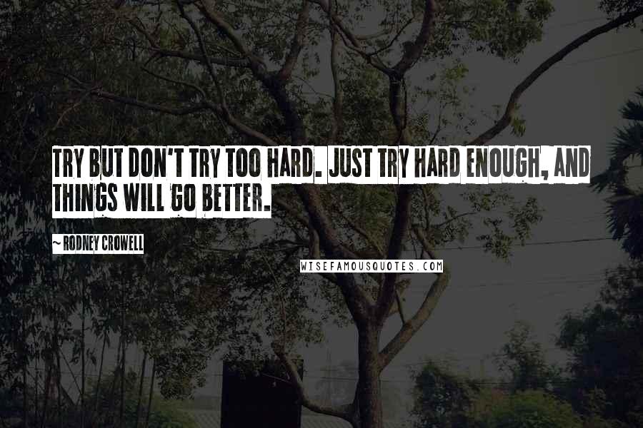 Rodney Crowell quotes: Try but don't try too hard. Just try hard enough, and things will go better.