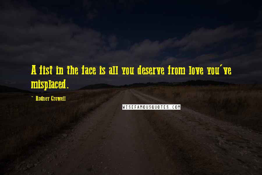 Rodney Crowell quotes: A fist in the face is all you deserve from love you've misplaced.
