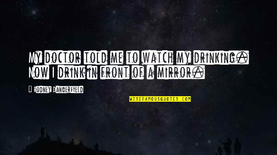 Rodney Dangerfield Doctor Quotes By Rodney Dangerfield: My doctor told me to watch my drinking. Rodney Dangerfield Doctor Quotes By Rodney Dangerfield: My doctor told me to watch my drinking.