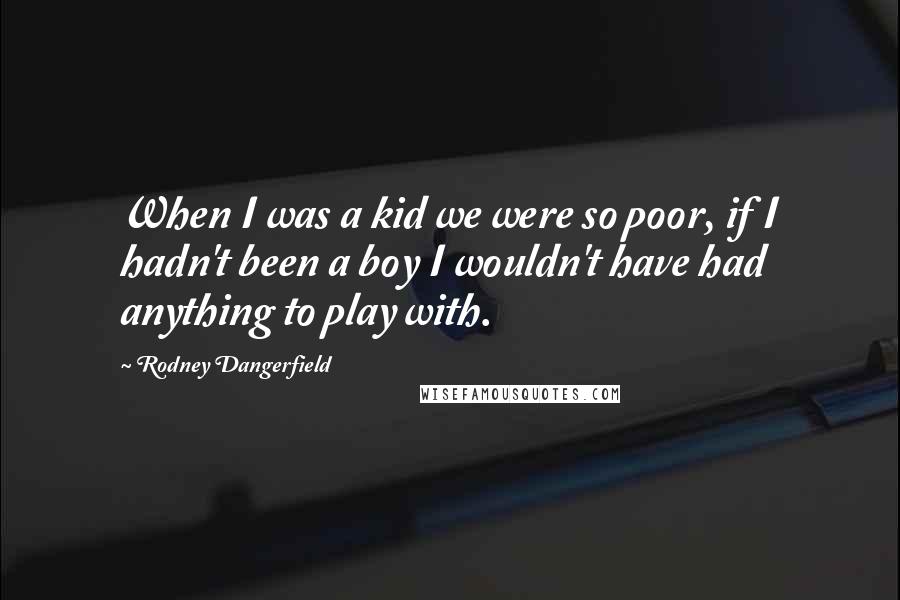 Rodney Dangerfield quotes: When I was a kid we were so poor, if I hadn't been a boy I wouldn't have had anything to play with.
