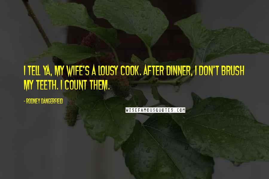 Rodney Dangerfield quotes: I tell ya, my wife's a lousy cook. After dinner, I don't brush my teeth. I count them.