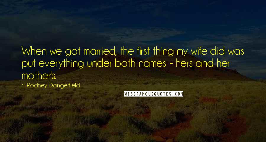 Rodney Dangerfield quotes: When we got married, the first thing my wife did was put everything under both names - hers and her mother's.