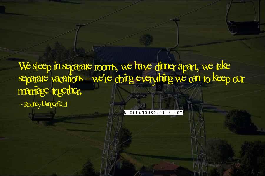 Rodney Dangerfield quotes: We sleep in separate rooms, we have dinner apart, we take separate vacations - we're doing everything we can to keep our marriage together.