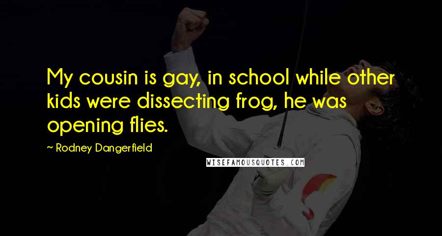 Rodney Dangerfield quotes: My cousin is gay, in school while other kids were dissecting frog, he was opening flies.
