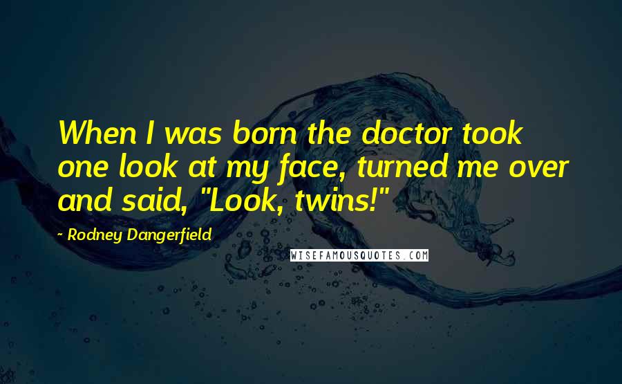 Rodney Dangerfield quotes: When I was born the doctor took one look at my face, turned me over and said, "Look, twins!"