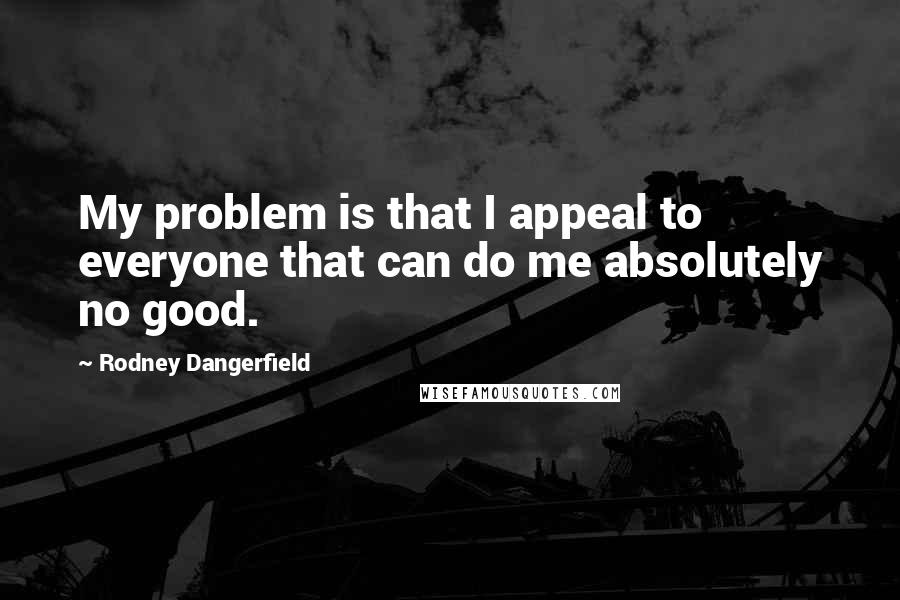 Rodney Dangerfield quotes: My problem is that I appeal to everyone that can do me absolutely no good.