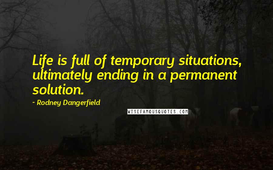Rodney Dangerfield quotes: Life is full of temporary situations, ultimately ending in a permanent solution.