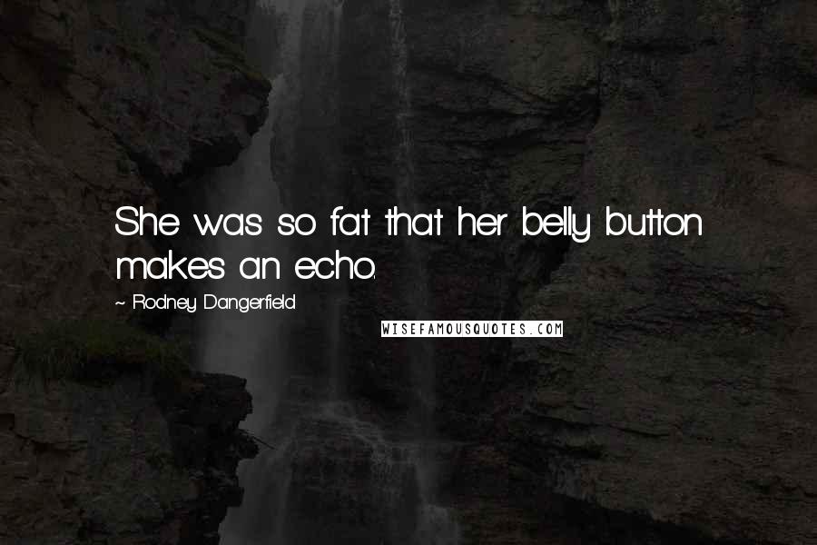 Rodney Dangerfield quotes: She was so fat that her belly button makes an echo.