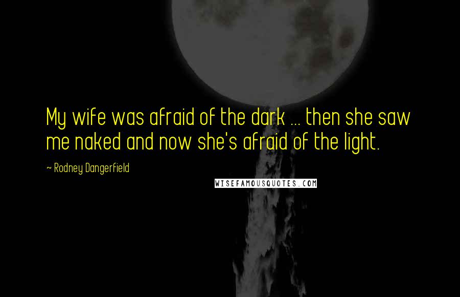 Rodney Dangerfield quotes: My wife was afraid of the dark ... then she saw me naked and now she's afraid of the light.