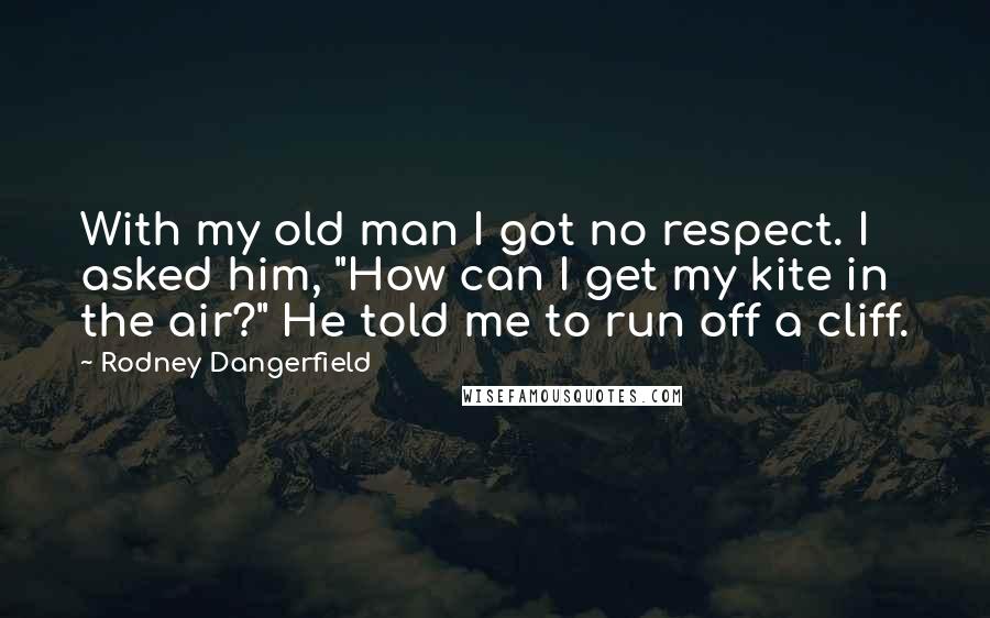 Rodney Dangerfield quotes: With my old man I got no respect. I asked him, "How can I get my kite in the air?" He told me to run off a cliff.