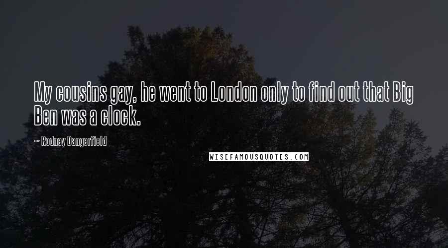 Rodney Dangerfield quotes: My cousins gay, he went to London only to find out that Big Ben was a clock.