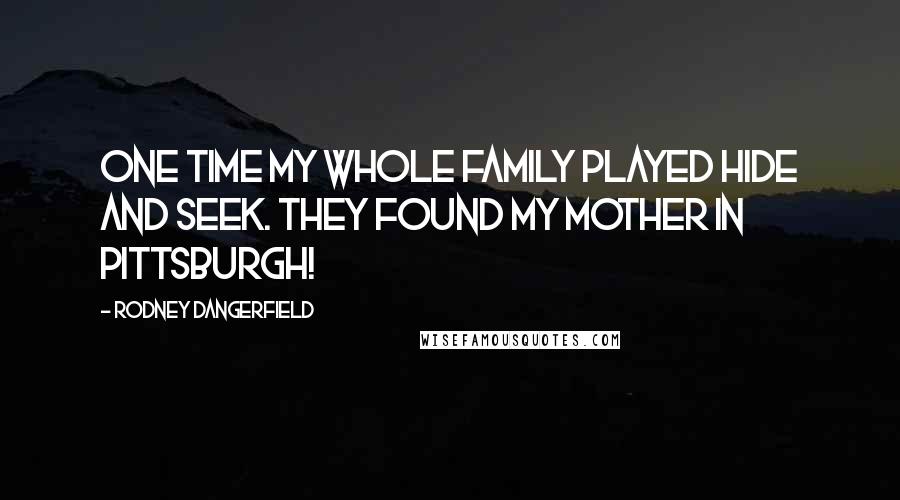 Rodney Dangerfield quotes: One time my whole family played hide and seek. They found my mother in Pittsburgh!