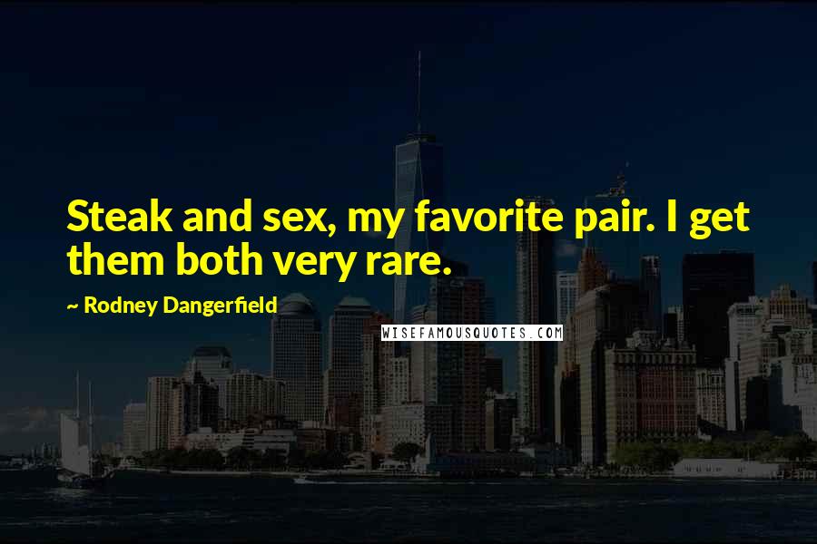 Rodney Dangerfield quotes: Steak and sex, my favorite pair. I get them both very rare.