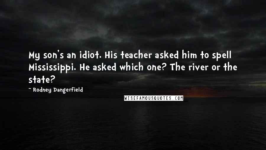 Rodney Dangerfield quotes: My son's an idiot. His teacher asked him to spell Mississippi. He asked which one? The river or the state?