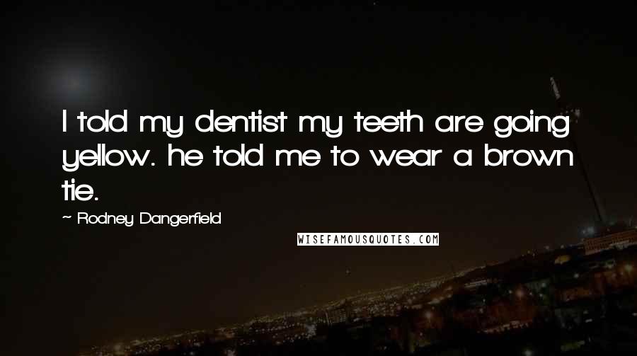 Rodney Dangerfield quotes: I told my dentist my teeth are going yellow. he told me to wear a brown tie.