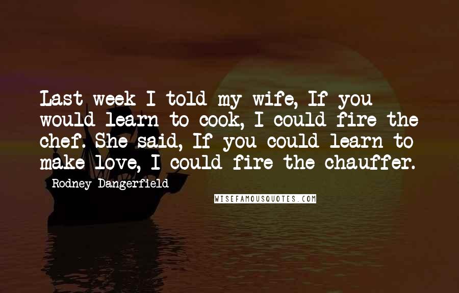 Rodney Dangerfield quotes: Last week I told my wife, If you would learn to cook, I could fire the chef. She said, If you could learn to make love, I could fire the