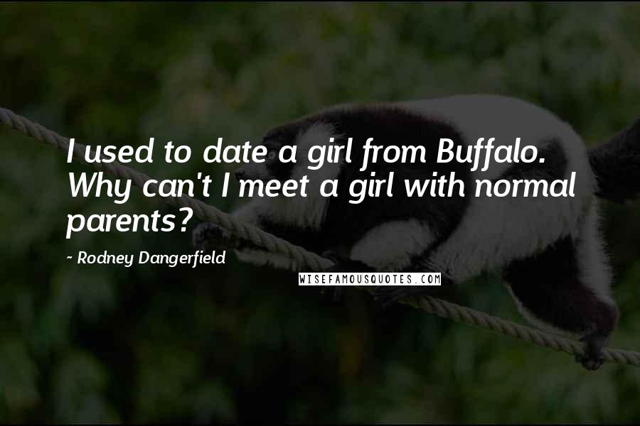 Rodney Dangerfield quotes: I used to date a girl from Buffalo. Why can't I meet a girl with normal parents?