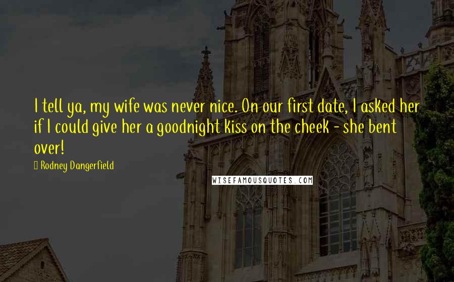 Rodney Dangerfield quotes: I tell ya, my wife was never nice. On our first date, I asked her if I could give her a goodnight kiss on the cheek - she bent over!