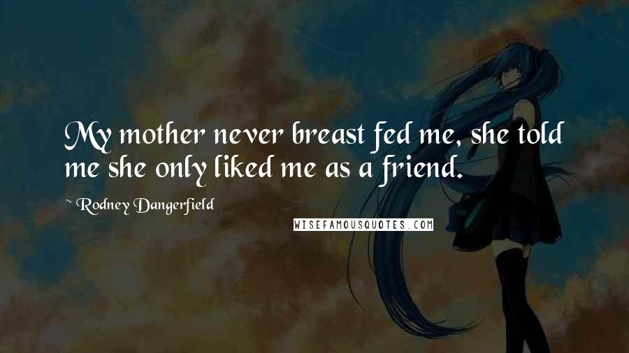 Rodney Dangerfield quotes: My mother never breast fed me, she told me she only liked me as a friend.