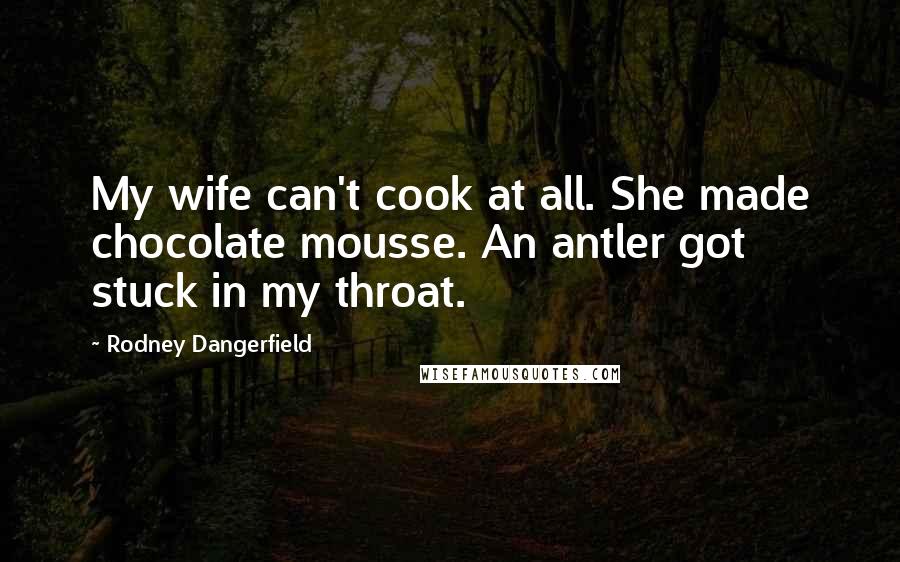 Rodney Dangerfield quotes: My wife can't cook at all. She made chocolate mousse. An antler got stuck in my throat.