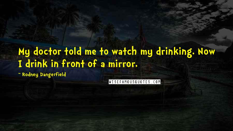 Rodney Dangerfield quotes: My doctor told me to watch my drinking. Now I drink in front of a mirror.