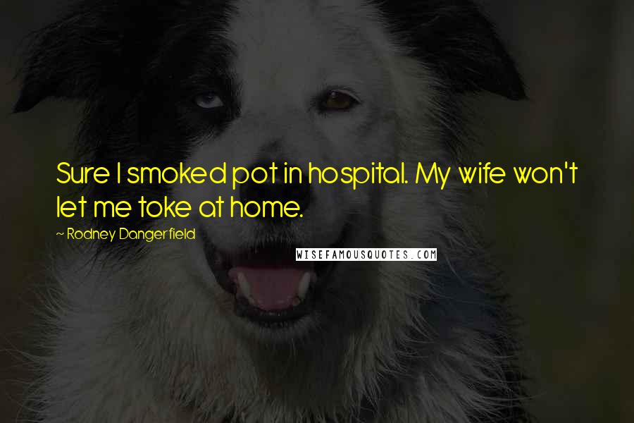 Rodney Dangerfield quotes: Sure I smoked pot in hospital. My wife won't let me toke at home.