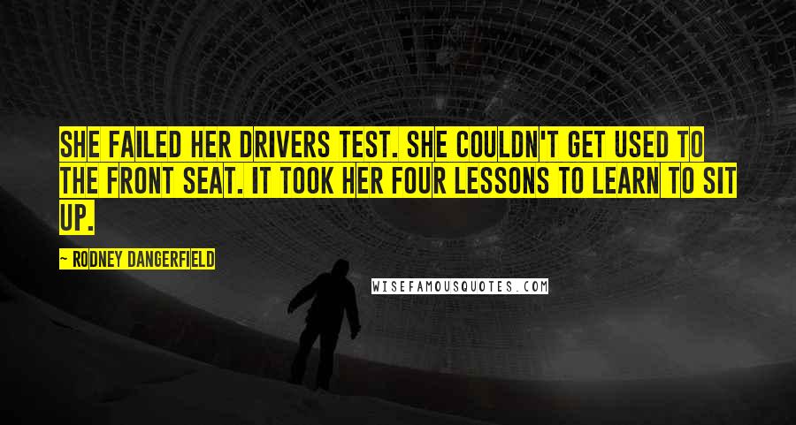 Rodney Dangerfield quotes: She failed her drivers test. She couldn't get used to the front seat. It took her four lessons to learn to sit up.