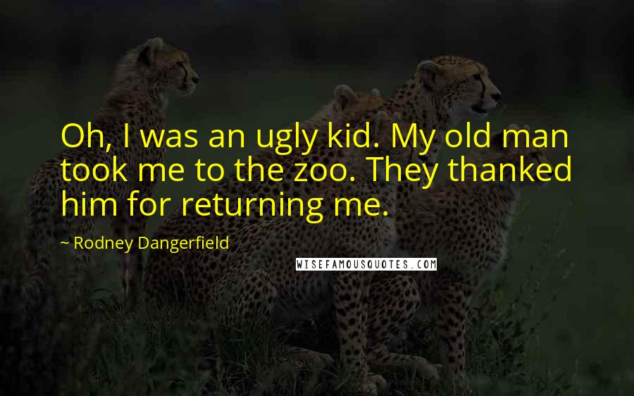 Rodney Dangerfield quotes: Oh, I was an ugly kid. My old man took me to the zoo. They thanked him for returning me.