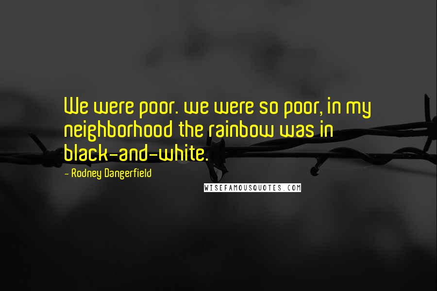 Rodney Dangerfield quotes: We were poor. we were so poor, in my neighborhood the rainbow was in black-and-white.