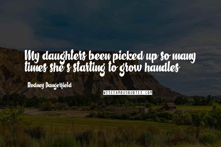 Rodney Dangerfield quotes: My daughters been picked up so many times she's starting to grow handles