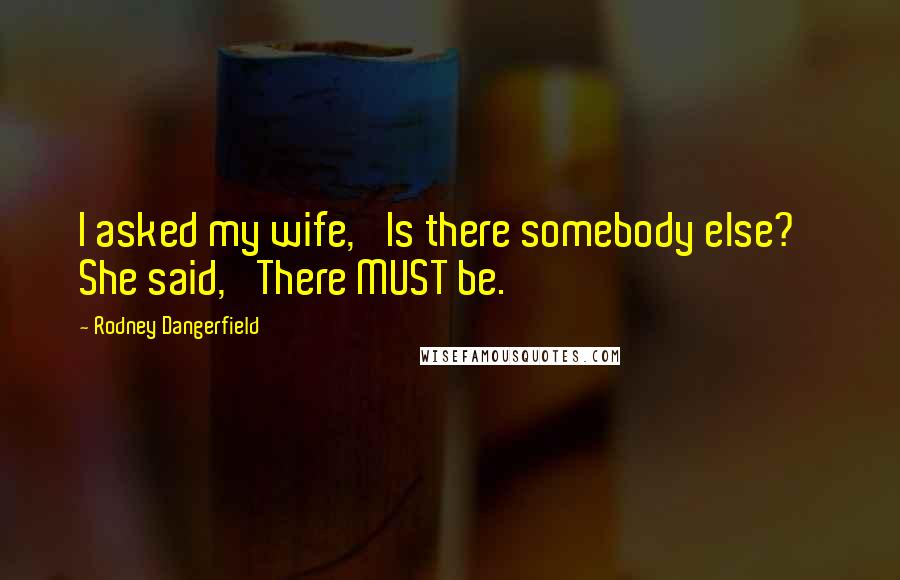 Rodney Dangerfield quotes: I asked my wife, 'Is there somebody else?' She said, 'There MUST be.'