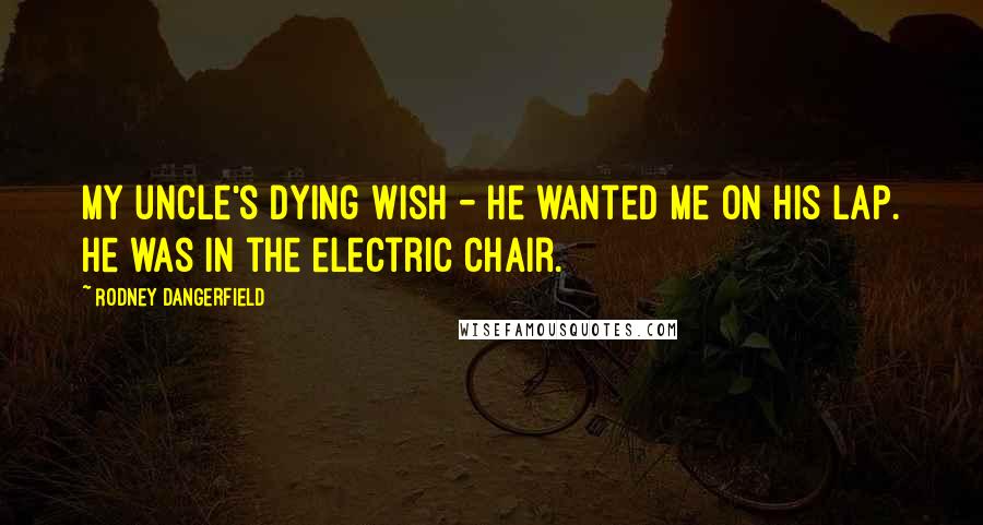 Rodney Dangerfield quotes: My uncle's dying wish - he wanted me on his lap. He was in the electric chair.
