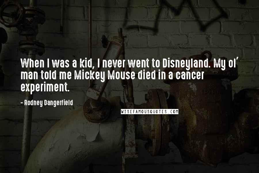 Rodney Dangerfield quotes: When I was a kid, I never went to Disneyland. My ol' man told me Mickey Mouse died in a cancer experiment.