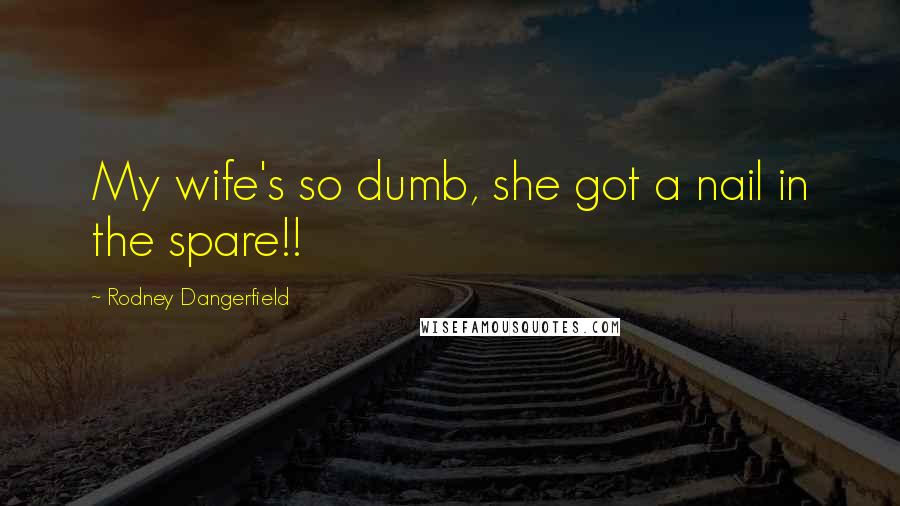 Rodney Dangerfield quotes: My wife's so dumb, she got a nail in the spare!!