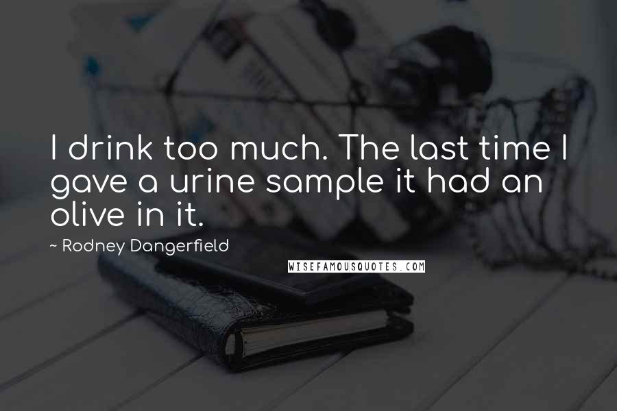 Rodney Dangerfield quotes: I drink too much. The last time I gave a urine sample it had an olive in it.