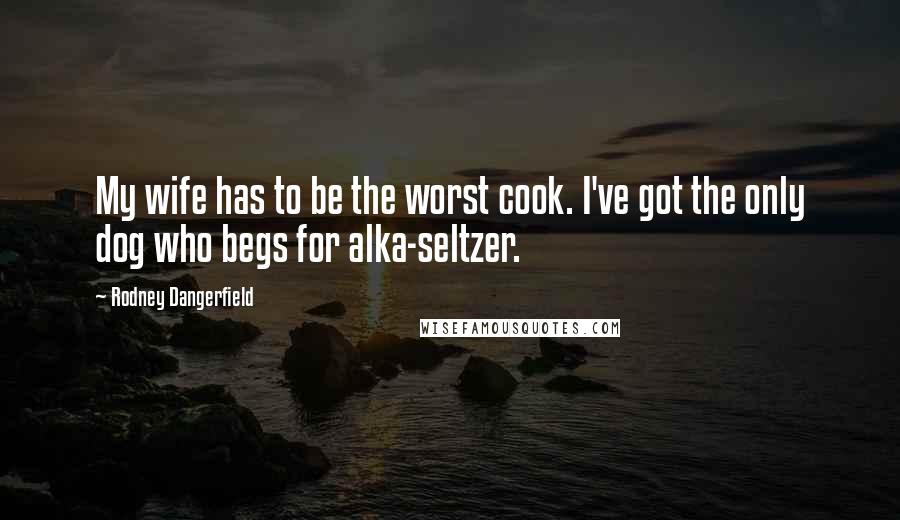 Rodney Dangerfield quotes: My wife has to be the worst cook. I've got the only dog who begs for alka-seltzer.