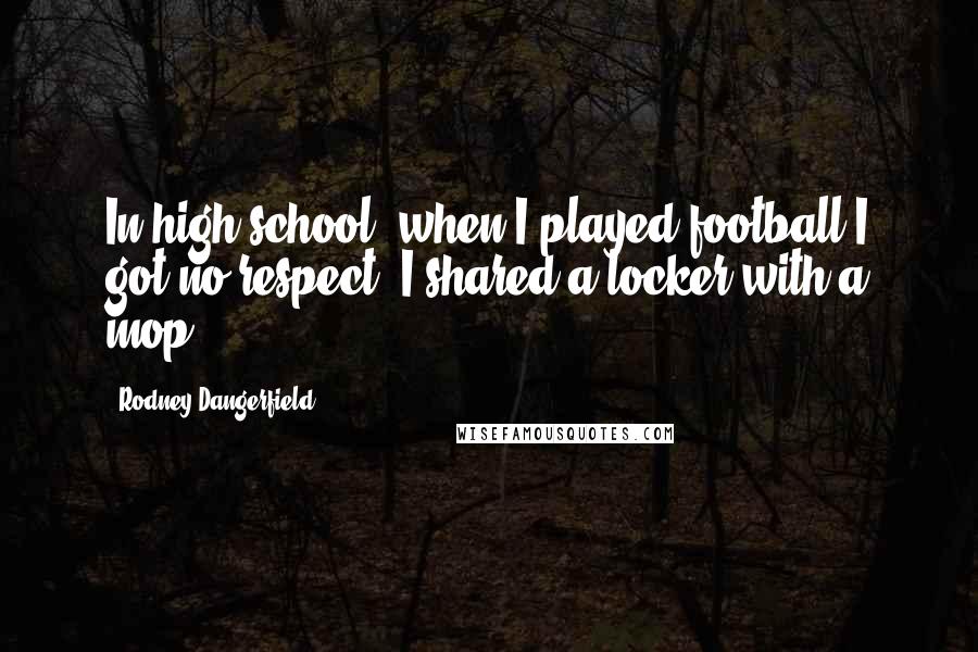 Rodney Dangerfield quotes: In high school, when I played football I got no respect. I shared a locker with a mop.
