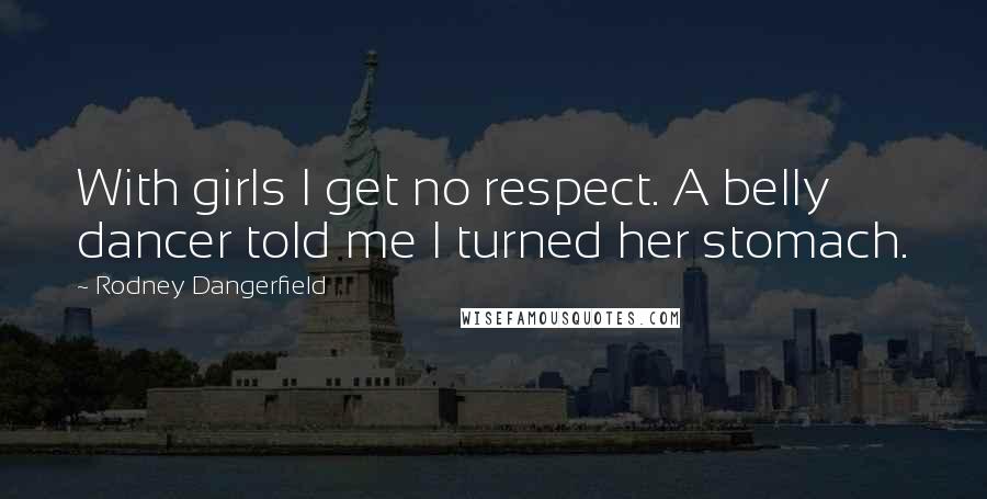 Rodney Dangerfield quotes: With girls I get no respect. A belly dancer told me I turned her stomach.