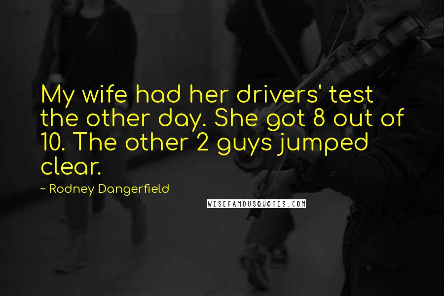 Rodney Dangerfield quotes: My wife had her drivers' test the other day. She got 8 out of 10. The other 2 guys jumped clear.