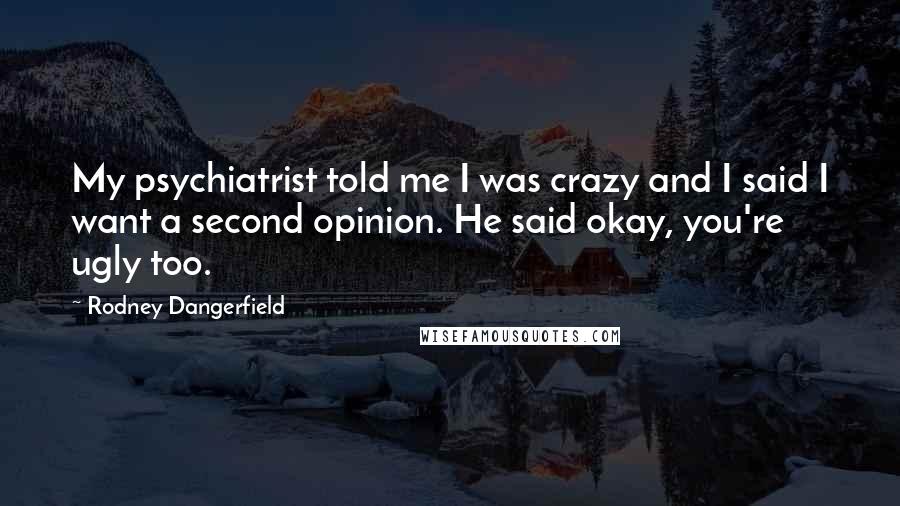 Rodney Dangerfield quotes: My psychiatrist told me I was crazy and I said I want a second opinion. He said okay, you're ugly too.