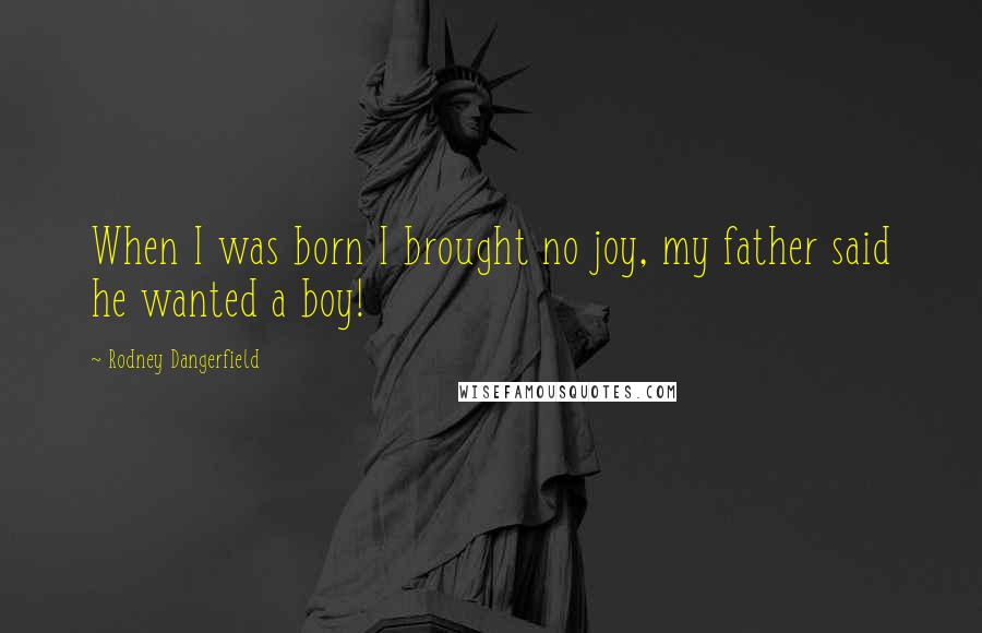 Rodney Dangerfield quotes: When I was born I brought no joy, my father said he wanted a boy!