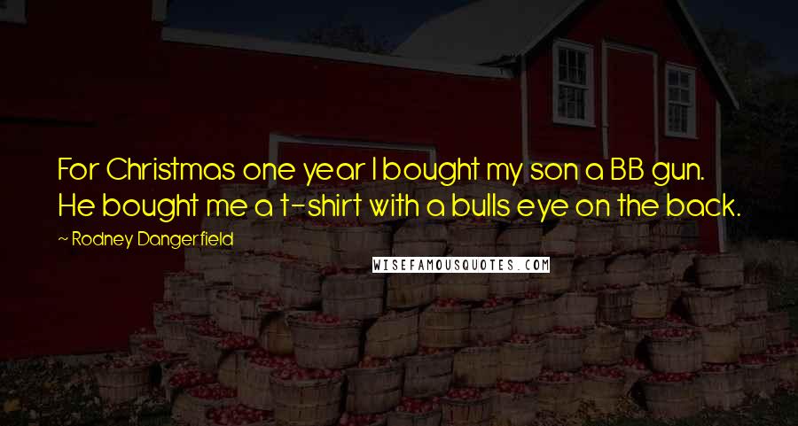 Rodney Dangerfield quotes: For Christmas one year I bought my son a BB gun. He bought me a t-shirt with a bulls eye on the back.