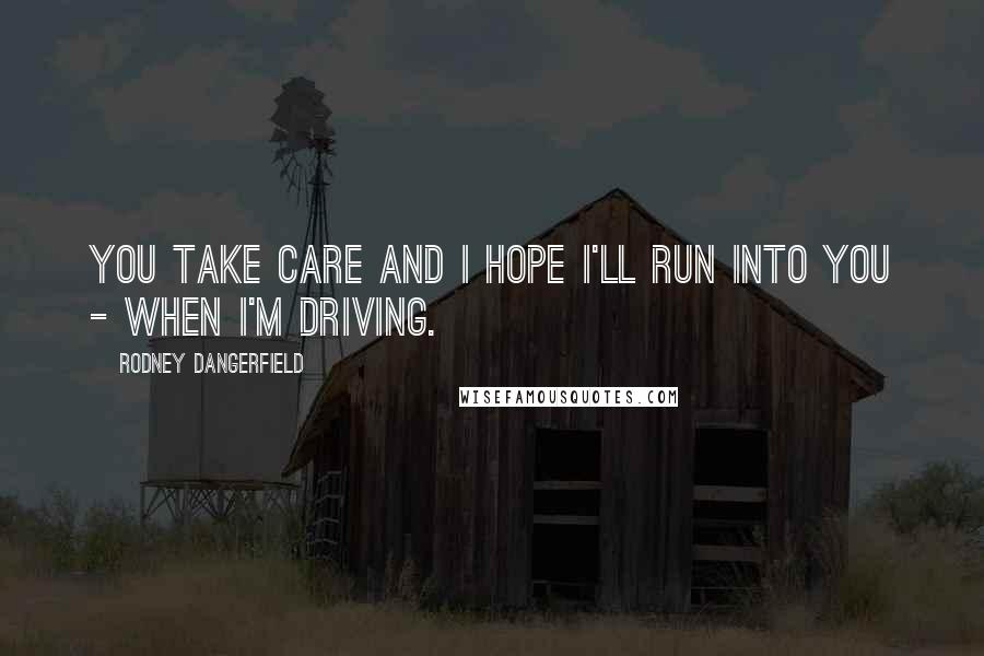 Rodney Dangerfield quotes: You take care and I hope I'll run into you - when I'm driving.
