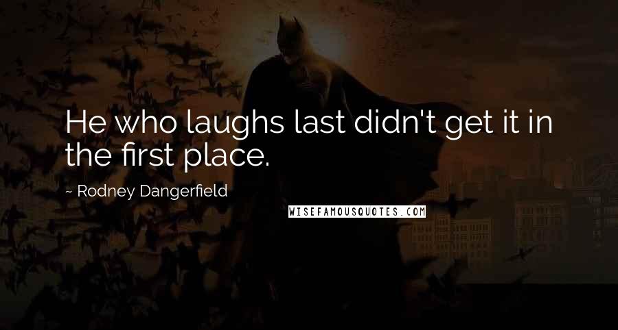 Rodney Dangerfield quotes: He who laughs last didn't get it in the first place.