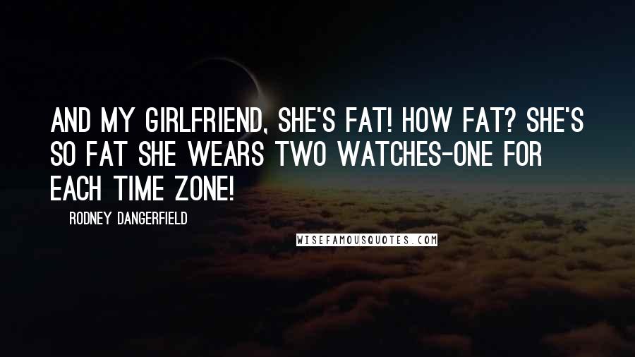 Rodney Dangerfield quotes: And my girlfriend, she's FAT! How fat? She's so fat she wears two watches-one for each time zone!